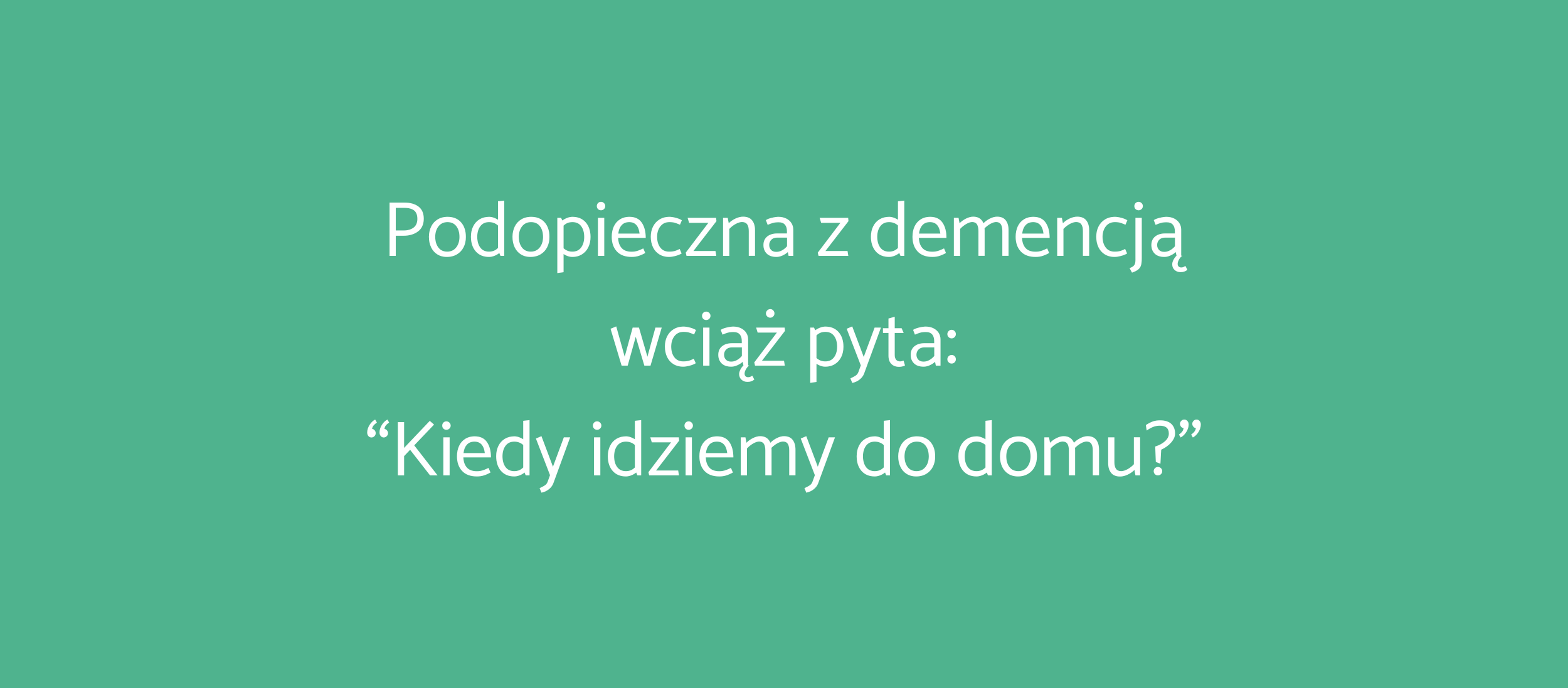 Podopieczna z demencją wciąż pyta: “Kiedy idziemy do domu?”