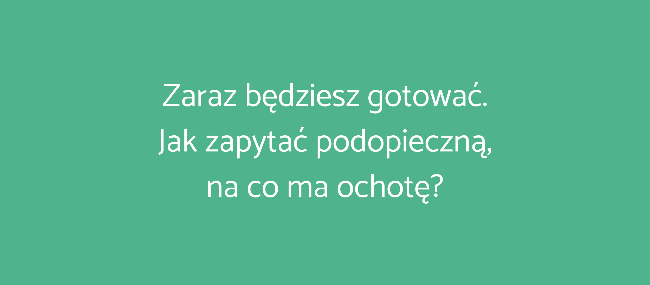 Zaraz będziesz gotować. Jak zapytać podopieczną, na co ma ochotę?